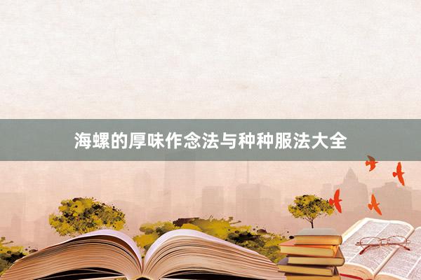 海螺的厚味作念法与种种服法大全