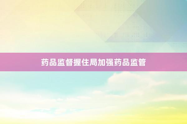 药品监督握住局加强药品监管