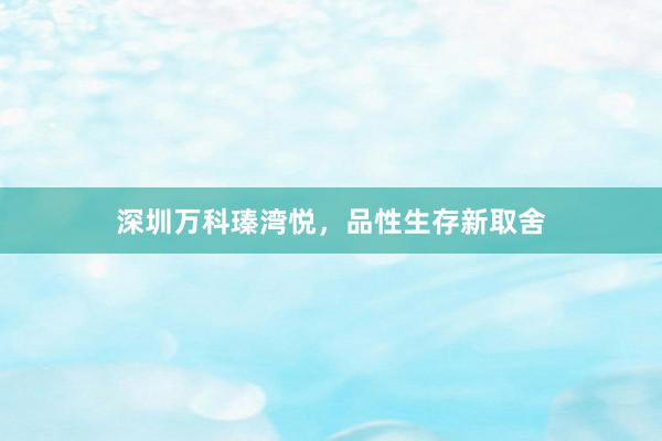 深圳万科瑧湾悦,品性生存新取舍
