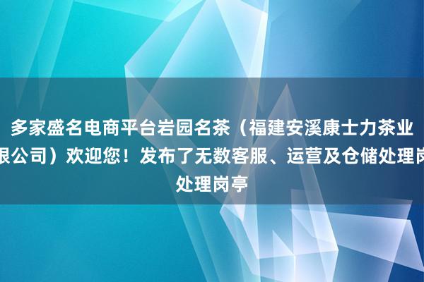多家盛名电商平台岩园名茶(福建安溪康士力茶业有限公司)欢迎您!发布了无数客服、运营及仓储处理岗亭