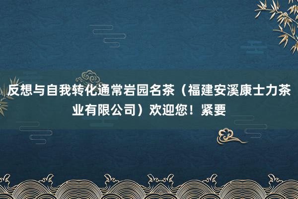 反想与自我转化通常岩园名茶(福建安溪康士力茶业有限公司)欢迎您!紧要